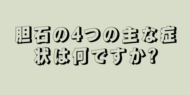 胆石の4つの主な症状は何ですか?