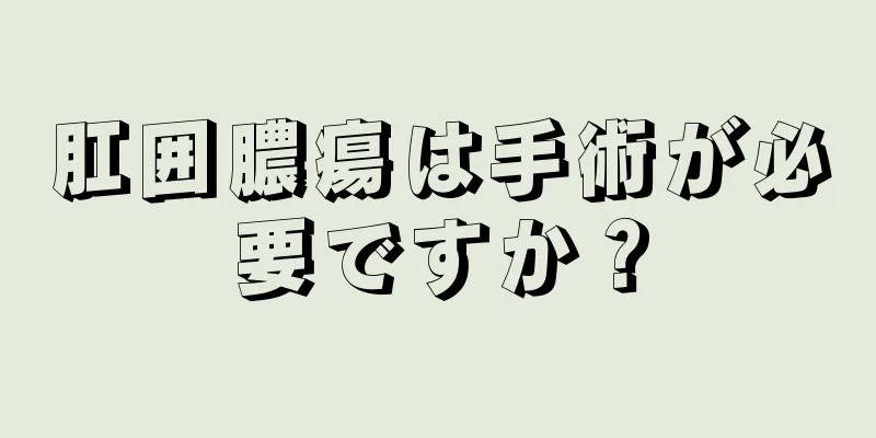 肛囲膿瘍は手術が必要ですか？