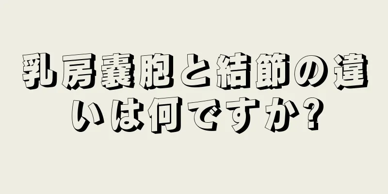 乳房嚢胞と結節の違いは何ですか?
