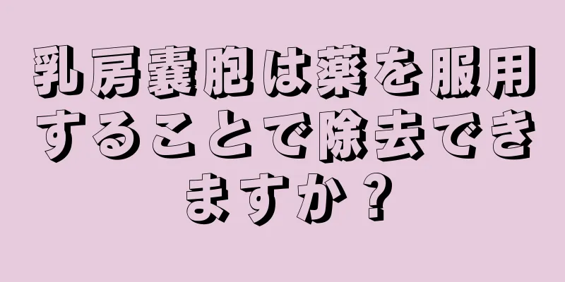 乳房嚢胞は薬を服用することで除去できますか？
