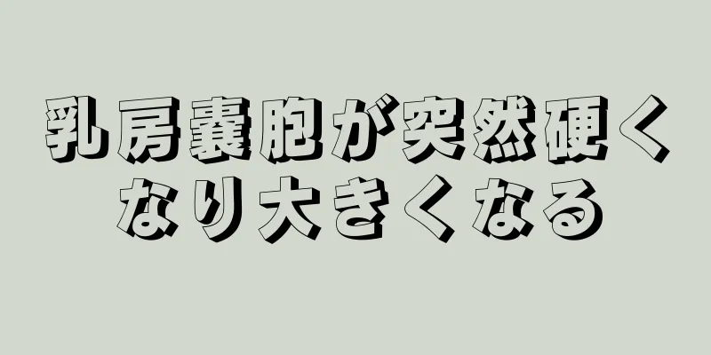 乳房嚢胞が突然硬くなり大きくなる
