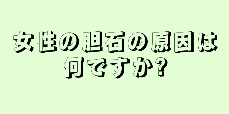 女性の胆石の原因は何ですか?