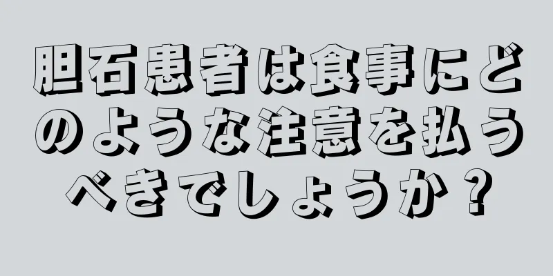 胆石患者は食事にどのような注意を払うべきでしょうか？