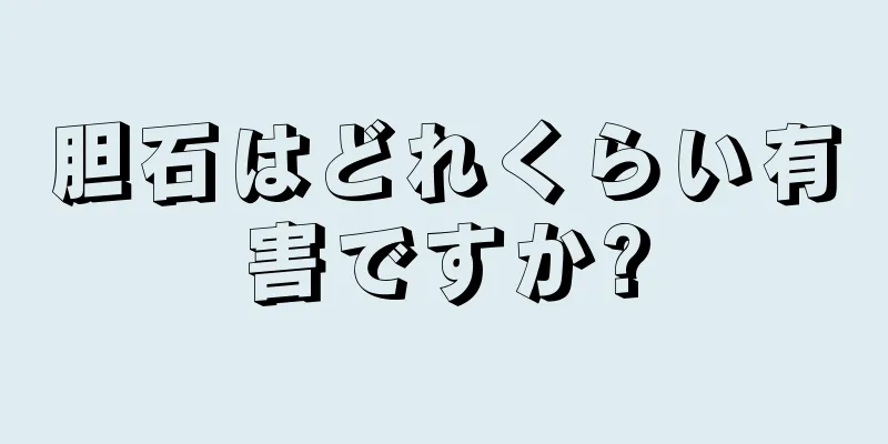 胆石はどれくらい有害ですか?