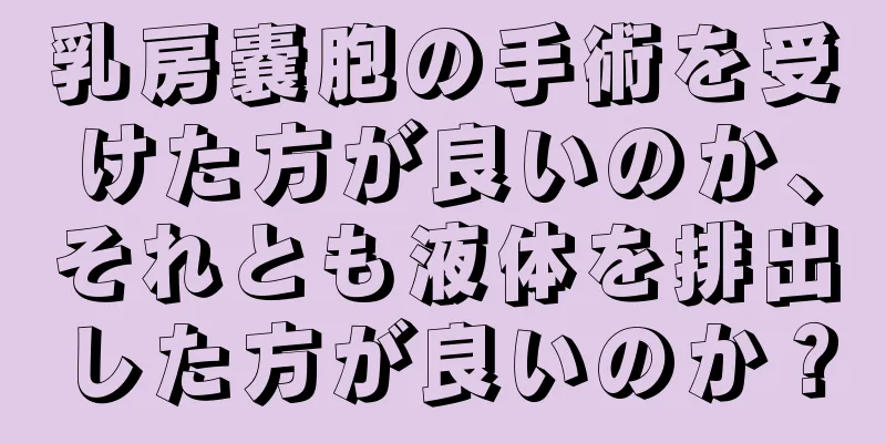 乳房嚢胞の手術を受けた方が良いのか、それとも液体を排出した方が良いのか？