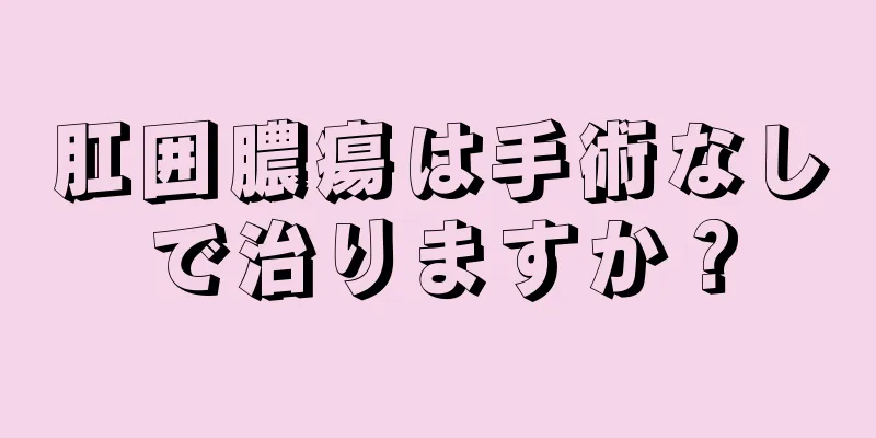 肛囲膿瘍は手術なしで治りますか？
