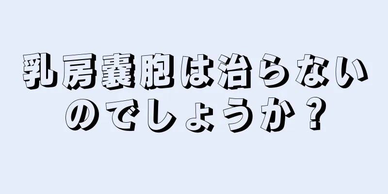 乳房嚢胞は治らないのでしょうか？