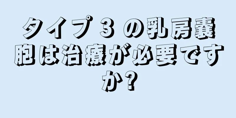 タイプ 3 の乳房嚢胞は治療が必要ですか?