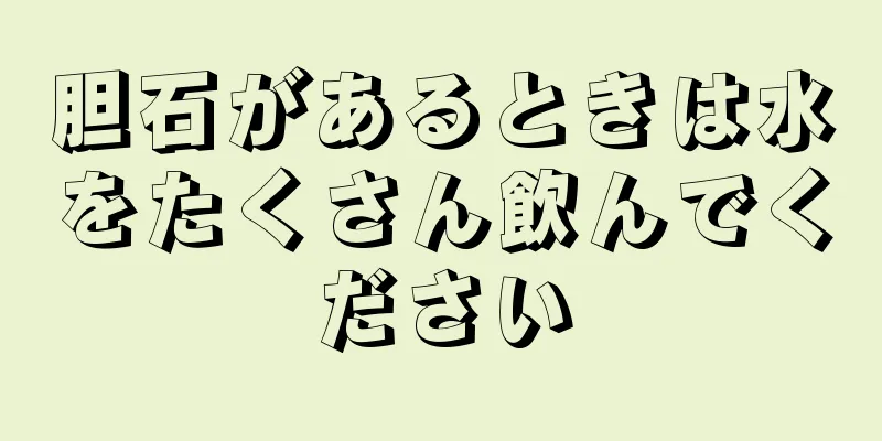 胆石があるときは水をたくさん飲んでください