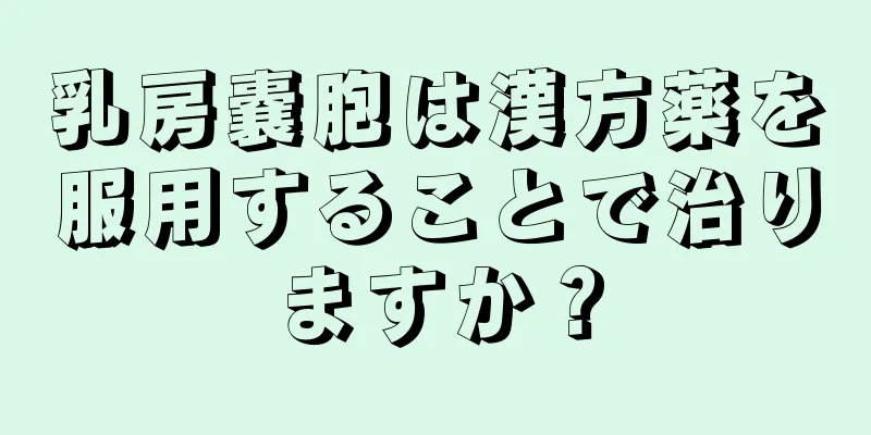 乳房嚢胞は漢方薬を服用することで治りますか？