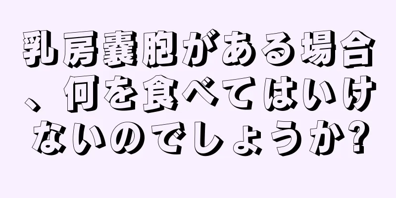 乳房嚢胞がある場合、何を食べてはいけないのでしょうか?