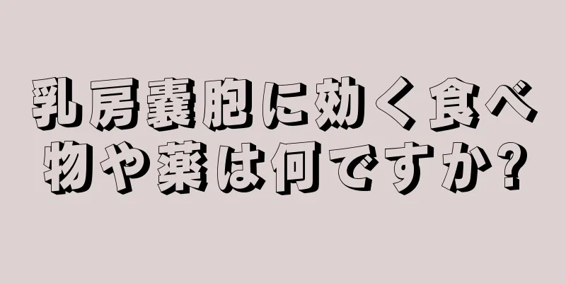 乳房嚢胞に効く食べ物や薬は何ですか?
