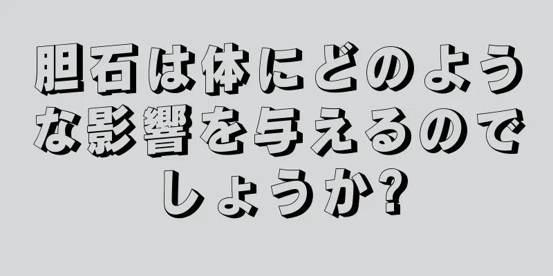 胆石は体にどのような影響を与えるのでしょうか?