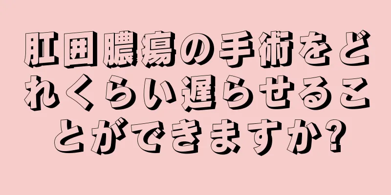 肛囲膿瘍の手術をどれくらい遅らせることができますか?