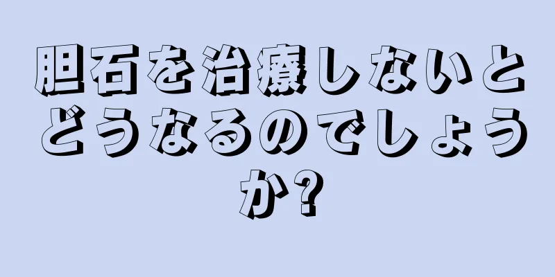 胆石を治療しないとどうなるのでしょうか?