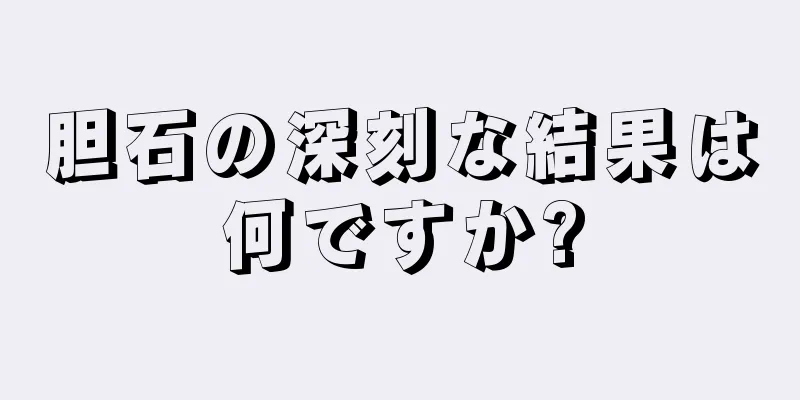 胆石の深刻な結果は何ですか?