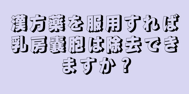 漢方薬を服用すれば乳房嚢胞は除去できますか？