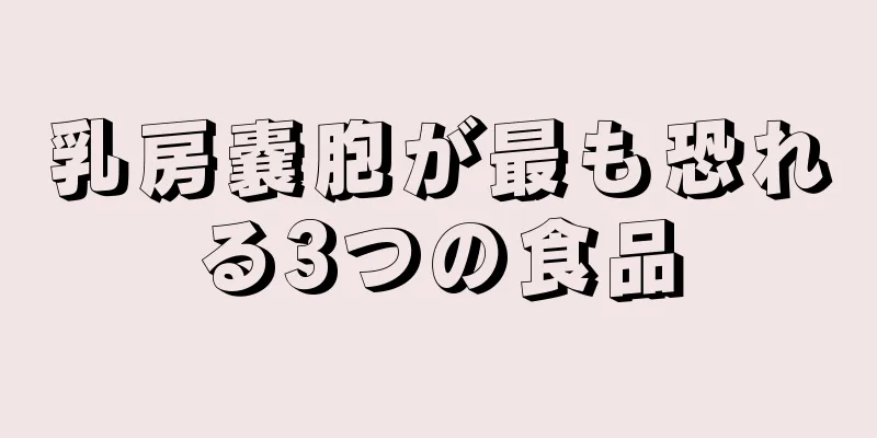 乳房嚢胞が最も恐れる3つの食品