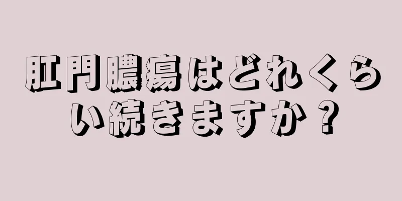 肛門膿瘍はどれくらい続きますか？
