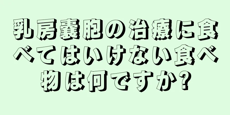 乳房嚢胞の治療に食べてはいけない食べ物は何ですか?