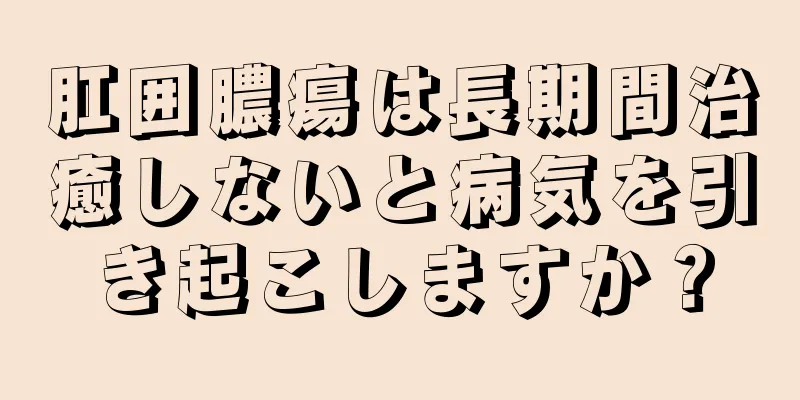 肛囲膿瘍は長期間治癒しないと病気を引き起こしますか？