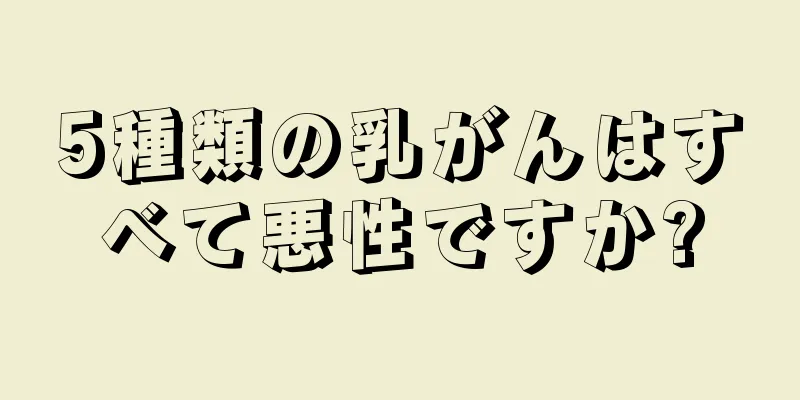 5種類の乳がんはすべて悪性ですか?