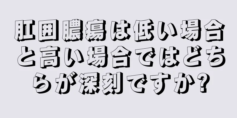 肛囲膿瘍は低い場合と高い場合ではどちらが深刻ですか?