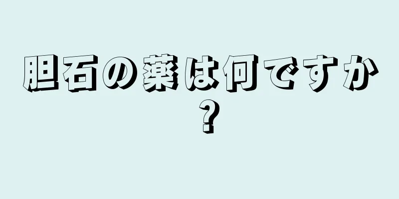 胆石の薬は何ですか？