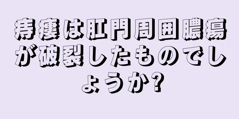 痔瘻は肛門周囲膿瘍が破裂したものでしょうか?