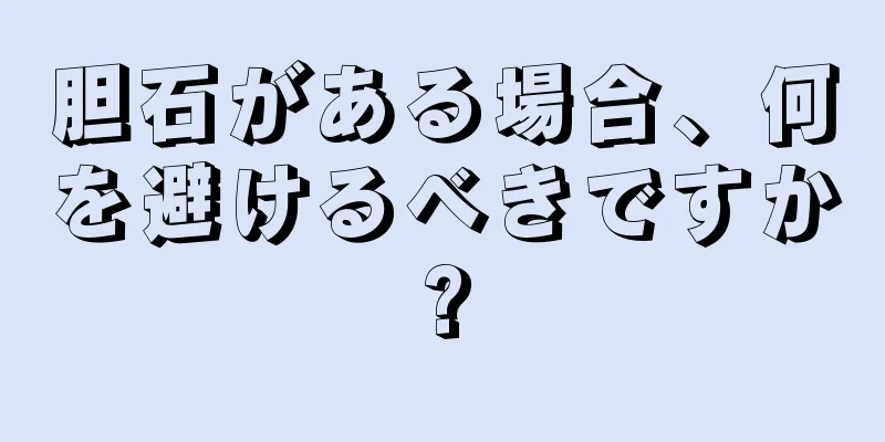 胆石がある場合、何を避けるべきですか?