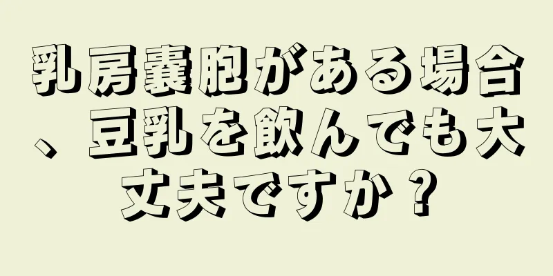 乳房嚢胞がある場合、豆乳を飲んでも大丈夫ですか？