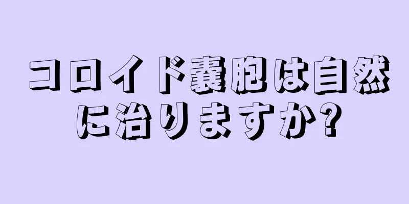 コロイド嚢胞は自然に治りますか?