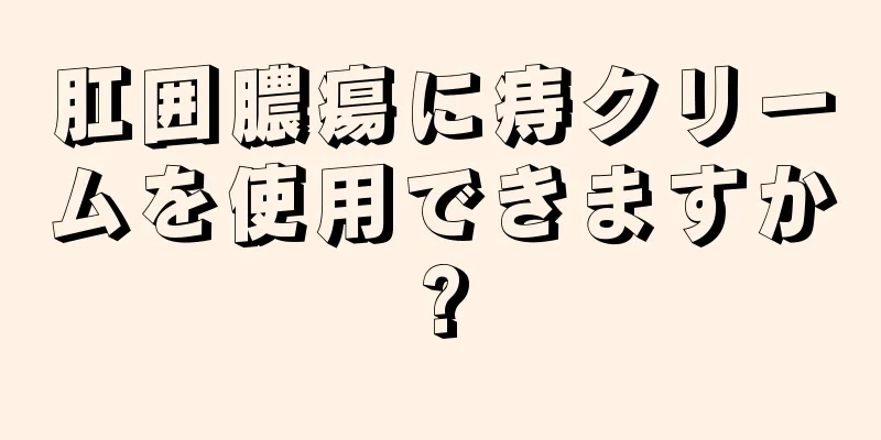 肛囲膿瘍に痔クリームを使用できますか?