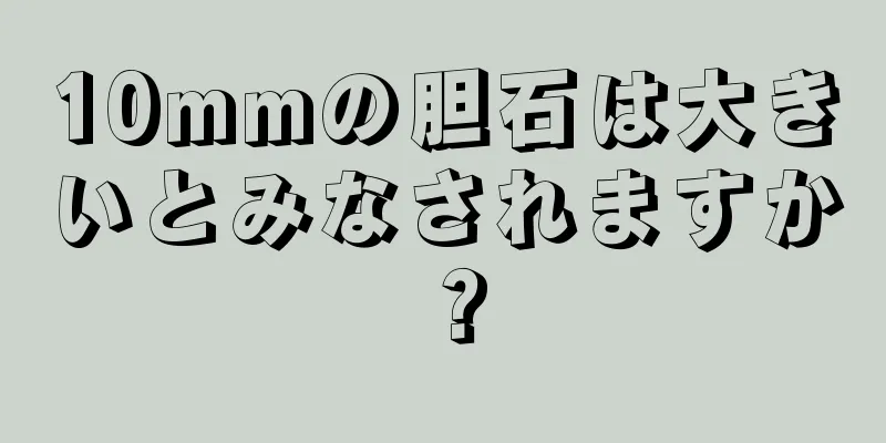 10mmの胆石は大きいとみなされますか？
