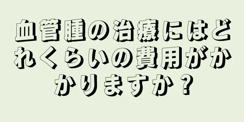 血管腫の治療にはどれくらいの費用がかかりますか？