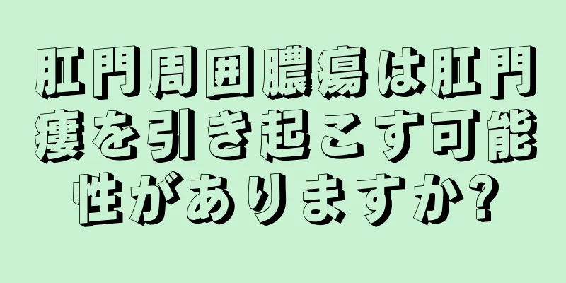 肛門周囲膿瘍は肛門瘻を引き起こす可能性がありますか?