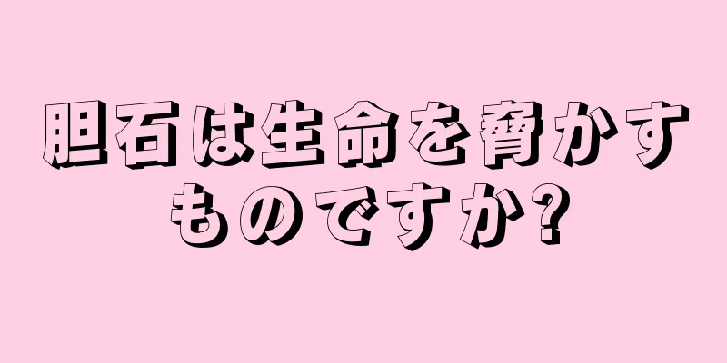 胆石は生命を脅かすものですか?