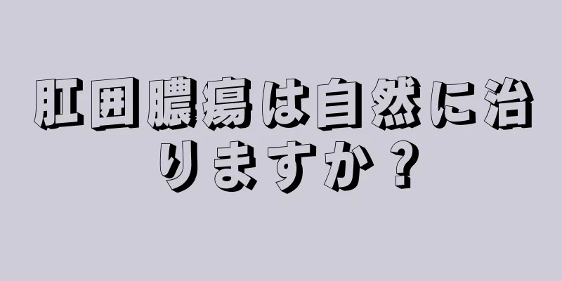 肛囲膿瘍は自然に治りますか？