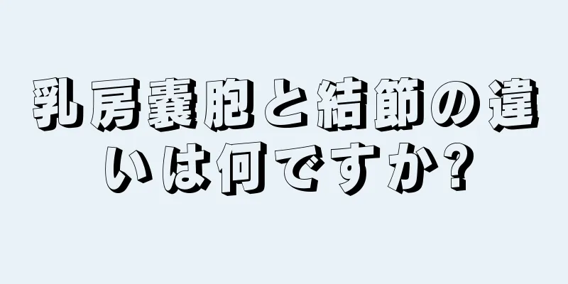 乳房嚢胞と結節の違いは何ですか?