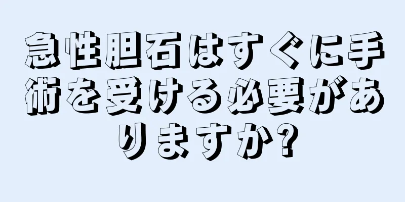急性胆石はすぐに手術を受ける必要がありますか?