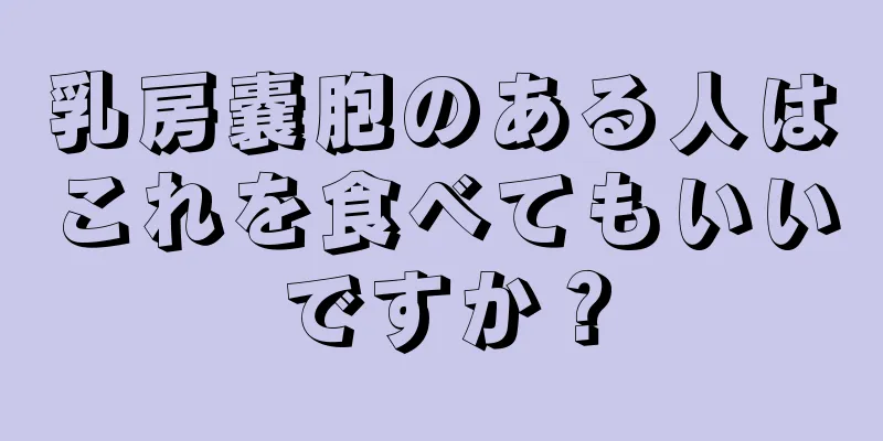 乳房嚢胞のある人はこれを食べてもいいですか？