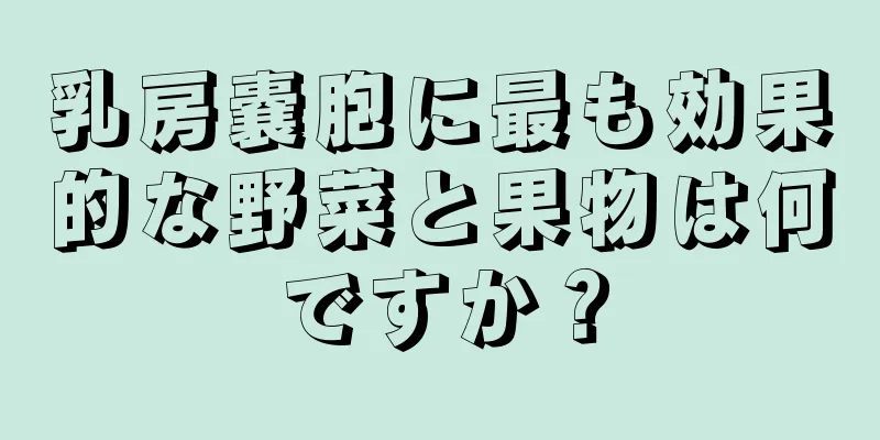 乳房嚢胞に最も効果的な野菜と果物は何ですか？