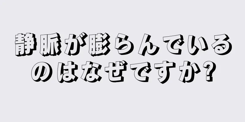 静脈が膨らんでいるのはなぜですか?