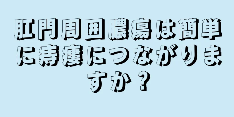 肛門周囲膿瘍は簡単に痔瘻につながりますか？