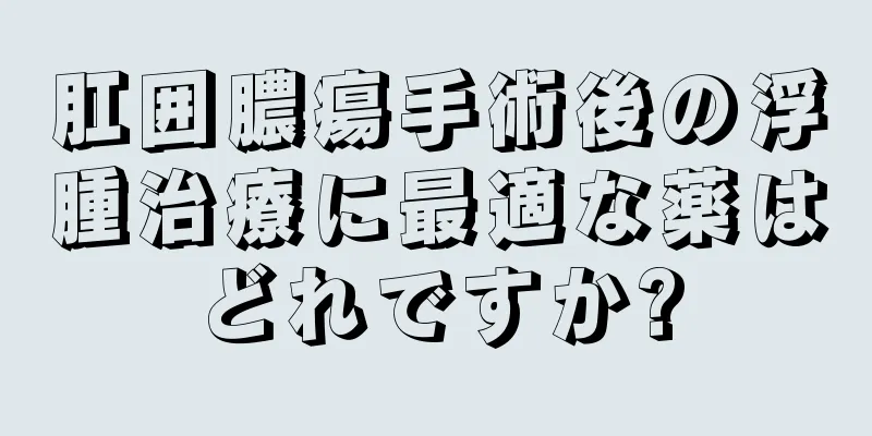 肛囲膿瘍手術後の浮腫治療に最適な薬はどれですか?