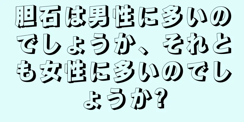 胆石は男性に多いのでしょうか、それとも女性に多いのでしょうか?
