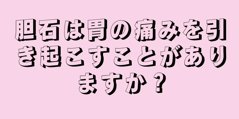 胆石は胃の痛みを引き起こすことがありますか？
