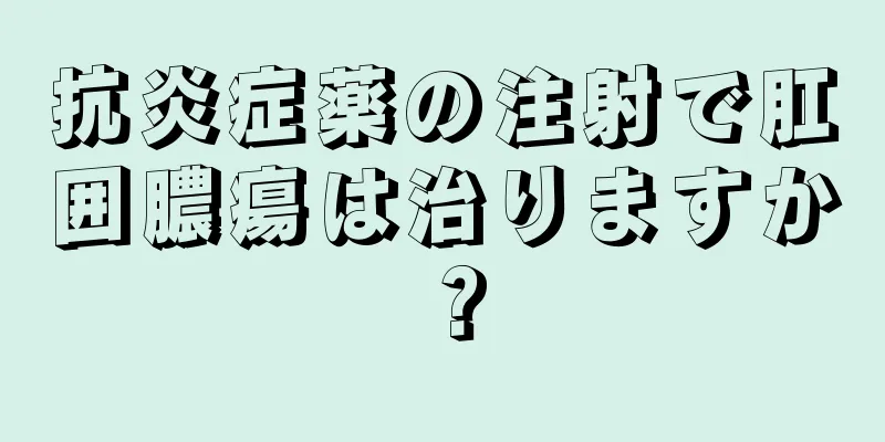 抗炎症薬の注射で肛囲膿瘍は治りますか？