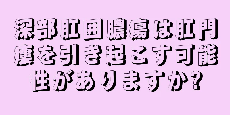 深部肛囲膿瘍は肛門瘻を引き起こす可能性がありますか?