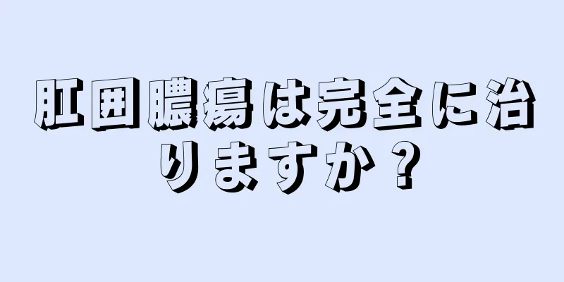 肛囲膿瘍は完全に治りますか？